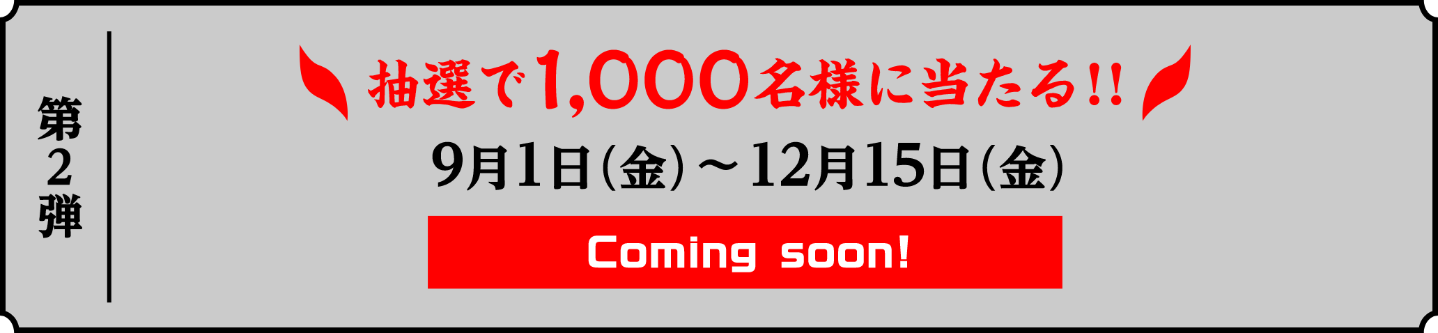 第2弾 抽選で1,000名様に当たる!! 9月1日(金)~12月15日(金) Coming soon!
